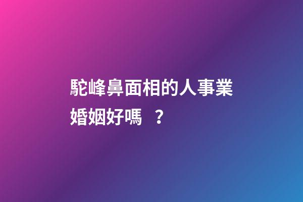 駝峰鼻面相的人事業婚姻好嗎？